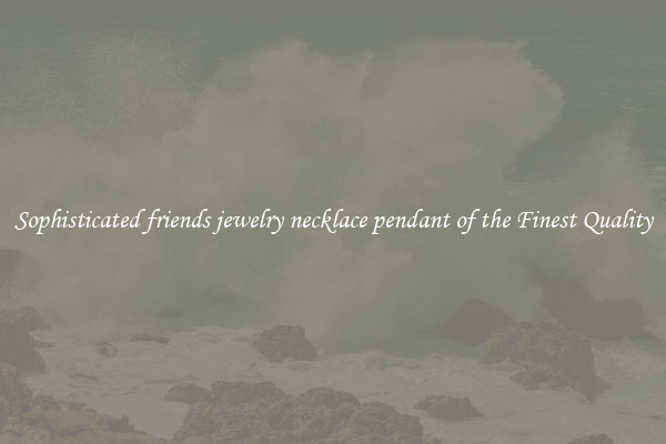 Sophisticated friends jewelry necklace pendant of the Finest Quality