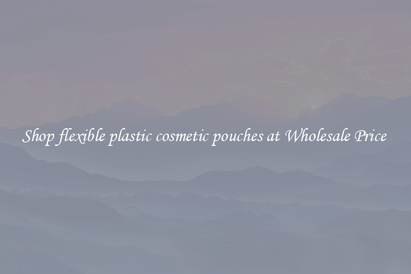 Shop flexible plastic cosmetic pouches at Wholesale Price 