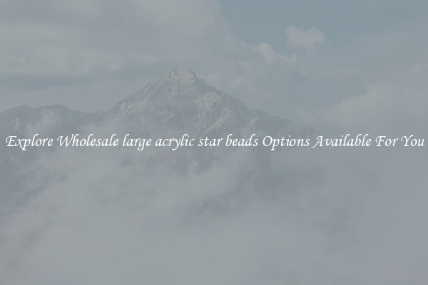 Explore Wholesale large acrylic star beads Options Available For You