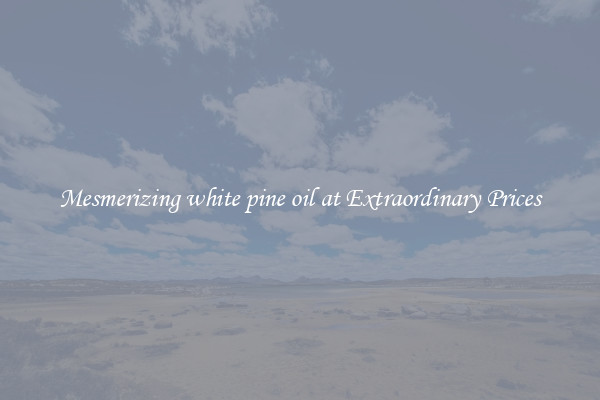 Mesmerizing white pine oil at Extraordinary Prices