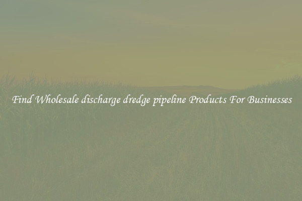 Find Wholesale discharge dredge pipeline Products For Businesses