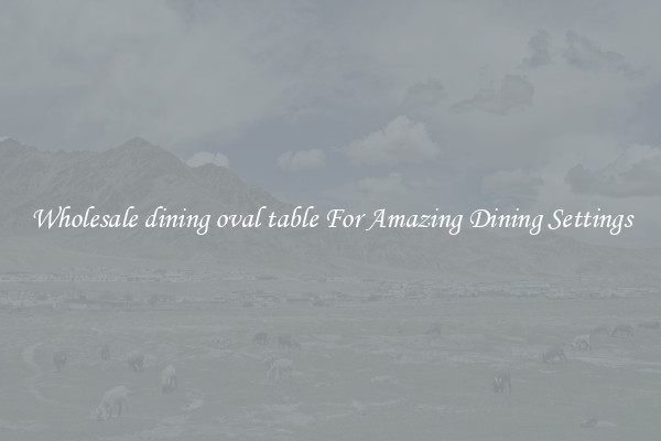 Wholesale dining oval table For Amazing Dining Settings