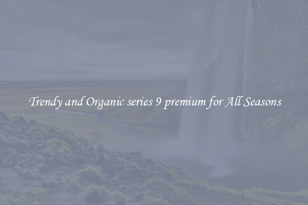 Trendy and Organic series 9 premium for All Seasons