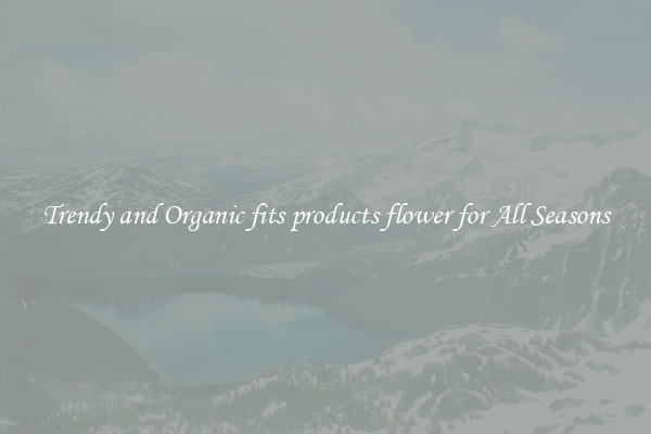 Trendy and Organic fits products flower for All Seasons
