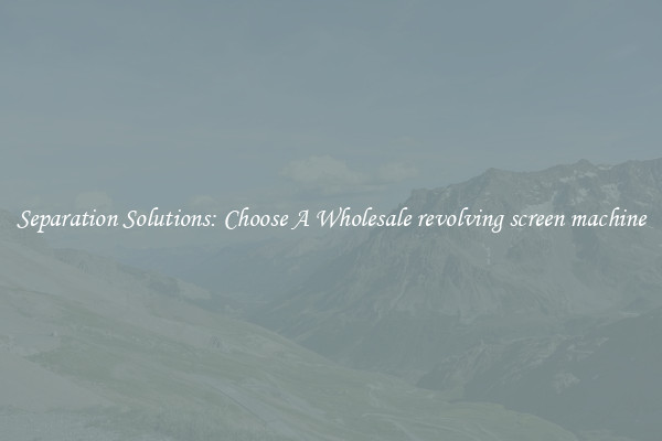 Separation Solutions: Choose A Wholesale revolving screen machine