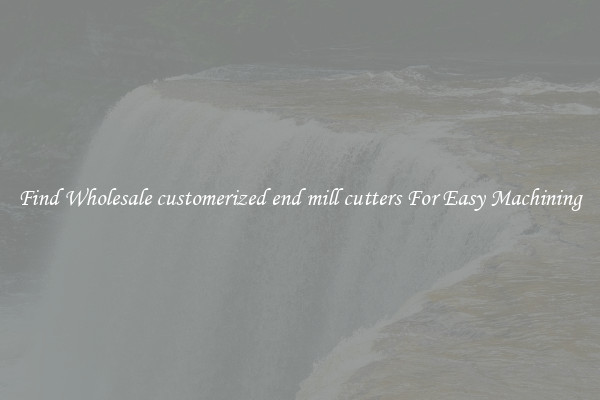 Find Wholesale customerized end mill cutters For Easy Machining