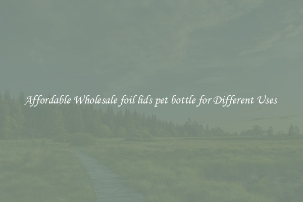Affordable Wholesale foil lids pet bottle for Different Uses 