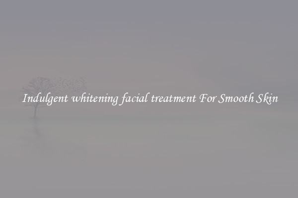 Indulgent whitening facial treatment For Smooth Skin