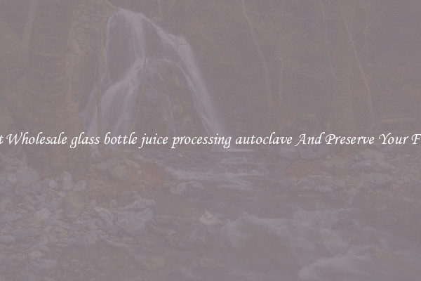 Get Wholesale glass bottle juice processing autoclave And Preserve Your Food