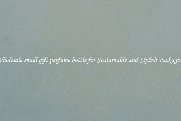 Wholesale small gift perfume bottle for Sustainable and Stylish Packaging