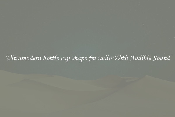 Ultramodern bottle cap shape fm radio With Audible Sound