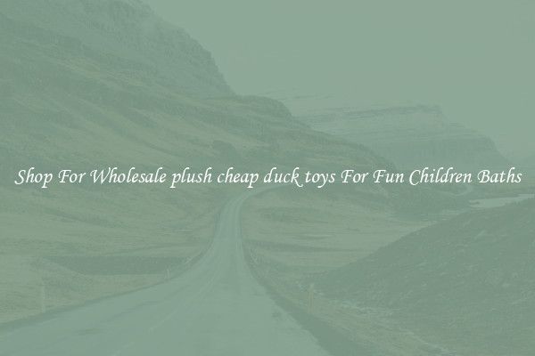 Shop For Wholesale plush cheap duck toys For Fun Children Baths