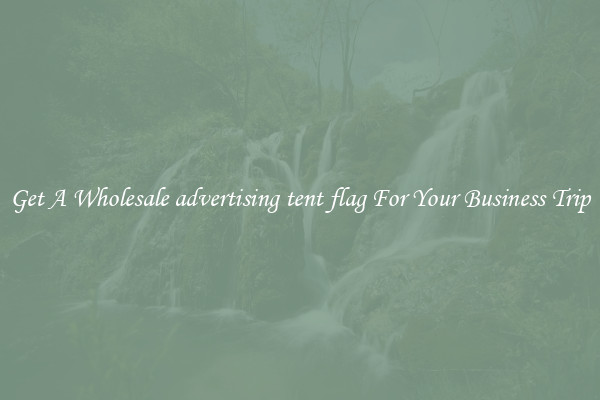 Get A Wholesale advertising tent flag For Your Business Trip
