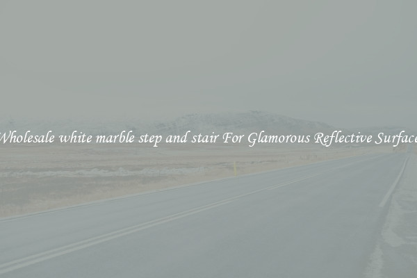 Wholesale white marble step and stair For Glamorous Reflective Surfaces