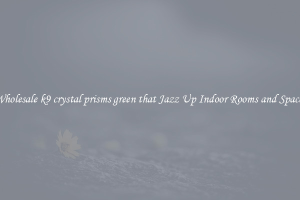 Wholesale k9 crystal prisms green that Jazz Up Indoor Rooms and Spaces