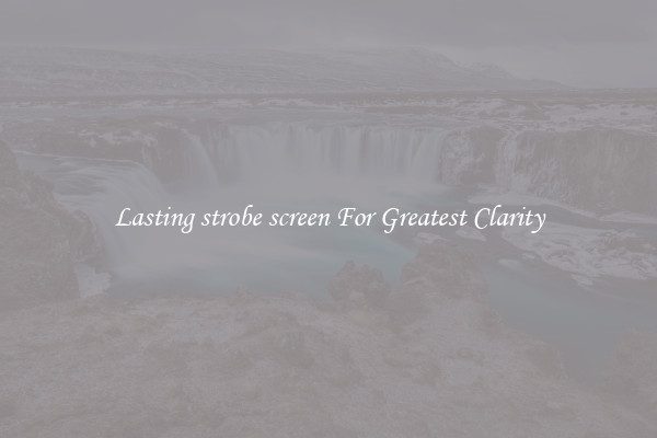 Lasting strobe screen For Greatest Clarity