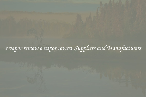 e vapor review e vapor review Suppliers and Manufacturers