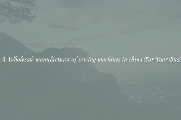 Get A Wholesale manufacturer of sewing machines in china For Your Business