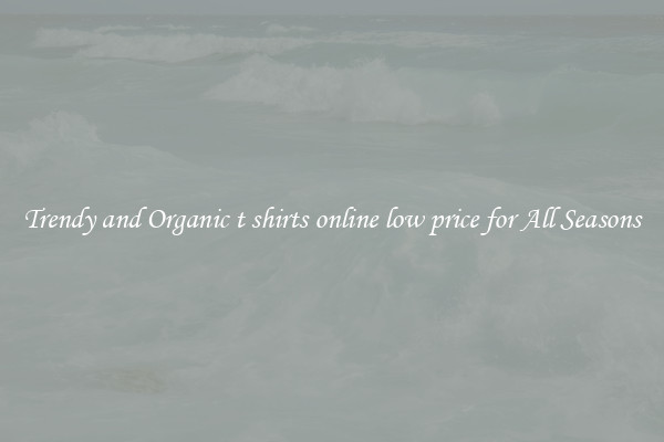 Trendy and Organic t shirts online low price for All Seasons