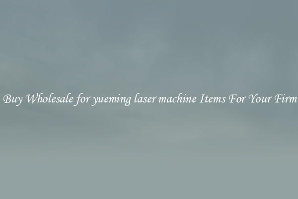 Buy Wholesale for yueming laser machine Items For Your Firm