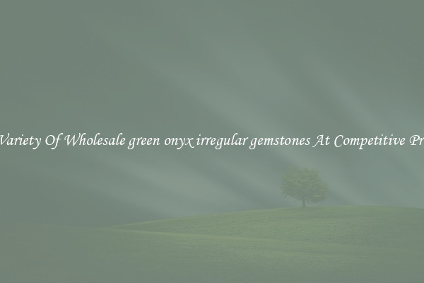 A Variety Of Wholesale green onyx irregular gemstones At Competitive Prices