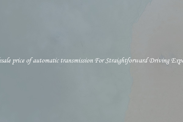 Wholesale price of automatic transmission For Straightforward Driving Experience