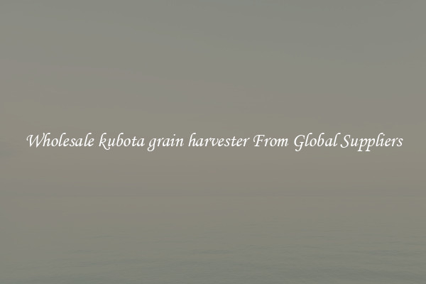 Wholesale kubota grain harvester From Global Suppliers