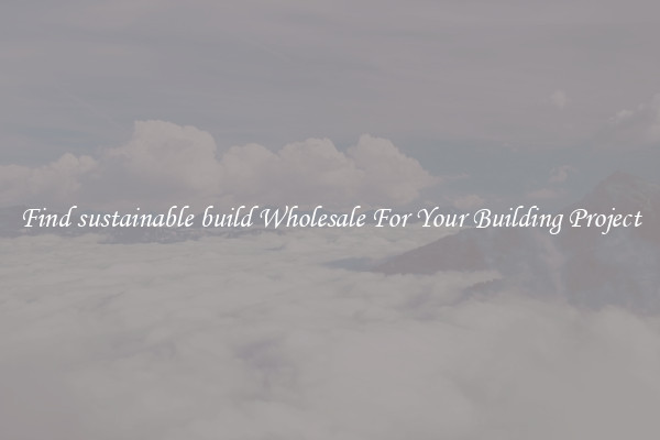 Find sustainable build Wholesale For Your Building Project