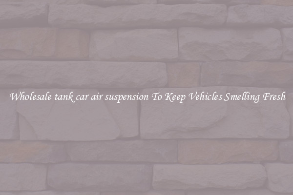 Wholesale tank car air suspension To Keep Vehicles Smelling Fresh
