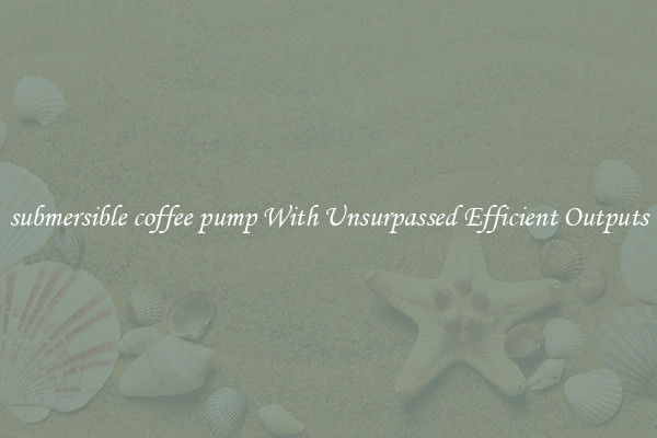 submersible coffee pump With Unsurpassed Efficient Outputs