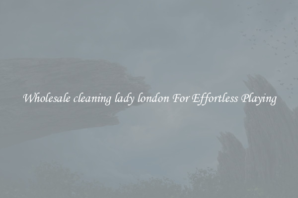 Wholesale cleaning lady london For Effortless Playing