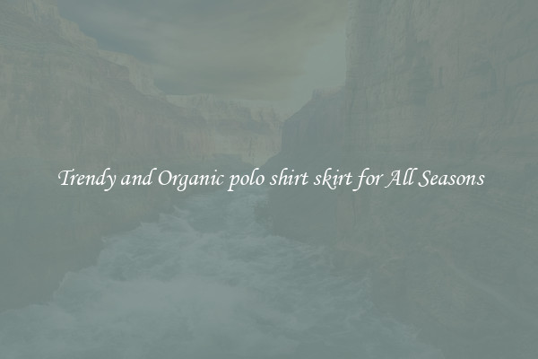 Trendy and Organic polo shirt skirt for All Seasons