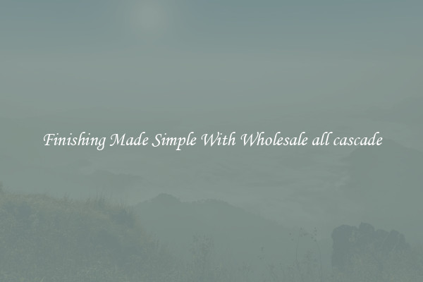 Finishing Made Simple With Wholesale all cascade