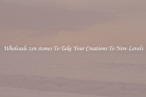 Wholesale zen stones To Take Your Creations To New Levels