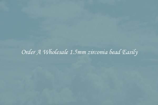 Order A Wholesale 1.5mm zirconia bead Easily