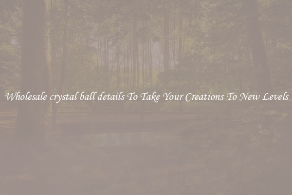 Wholesale crystal ball details To Take Your Creations To New Levels