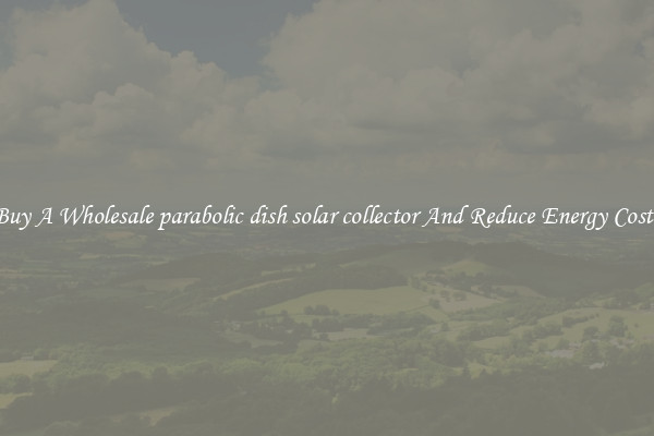Buy A Wholesale parabolic dish solar collector And Reduce Energy Costs