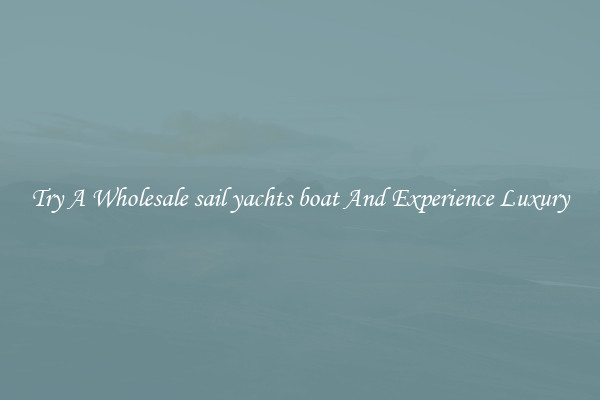 Try A Wholesale sail yachts boat And Experience Luxury