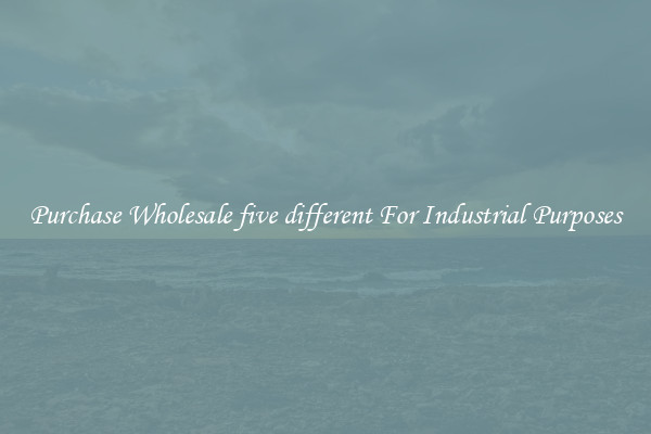 Purchase Wholesale five different For Industrial Purposes