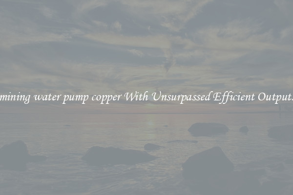 mining water pump copper With Unsurpassed Efficient Outputs