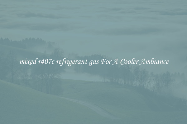 mixed r407c refrigerant gas For A Cooler Ambiance