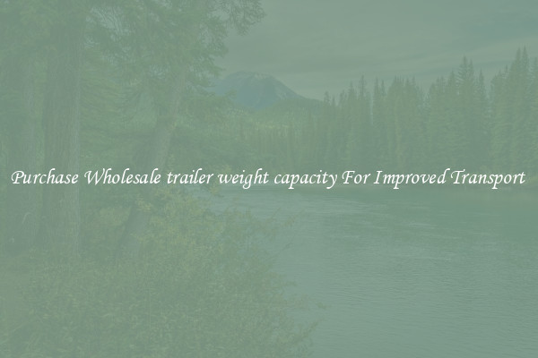 Purchase Wholesale trailer weight capacity For Improved Transport 