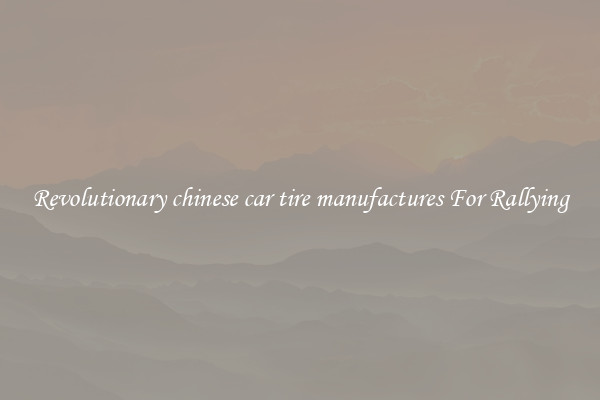 Revolutionary chinese car tire manufactures For Rallying
