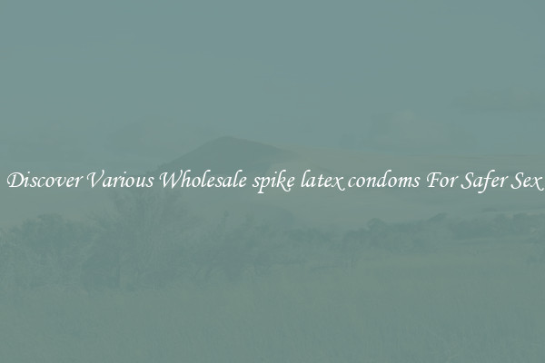 Discover Various Wholesale spike latex condoms For Safer Sex
