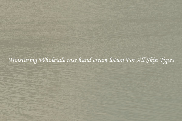 Moisturing Wholesale rose hand cream lotion For All Skin Types